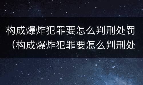 构成爆炸犯罪要怎么判刑处罚（构成爆炸犯罪要怎么判刑处罚的）