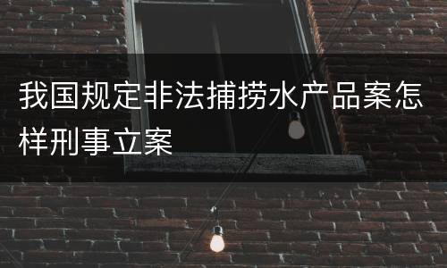 我国规定非法捕捞水产品案怎样刑事立案