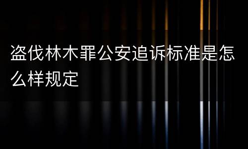 盗伐林木罪公安追诉标准是怎么样规定