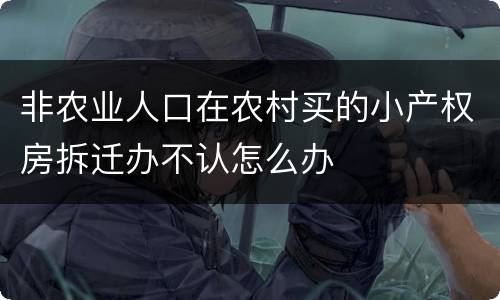 非农业人口在农村买的小产权房拆迁办不认怎么办