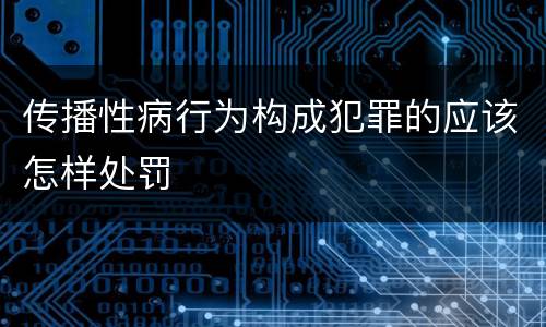 传播性病行为构成犯罪的应该怎样处罚