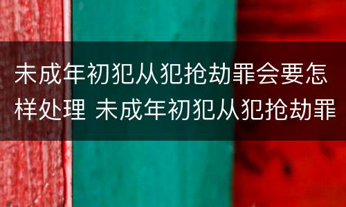 未成年初犯从犯抢劫罪会要怎样处理 未成年初犯从犯抢劫罪会要怎样处理呢