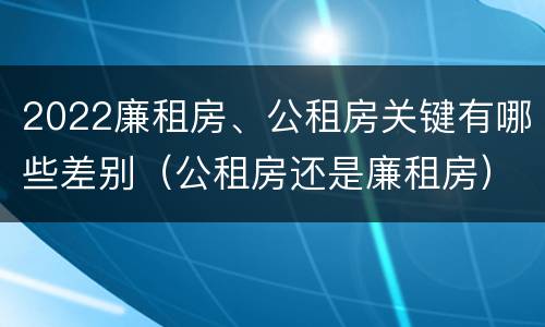 2022廉租房、公租房关键有哪些差别（公租房还是廉租房）