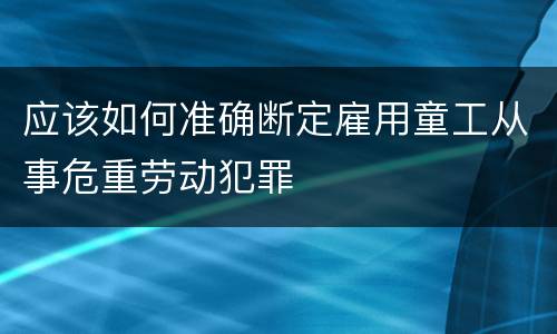 应该如何准确断定雇用童工从事危重劳动犯罪