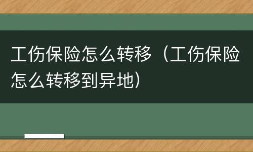 工伤保险怎么转移（工伤保险怎么转移到异地）