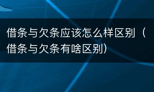 借条与欠条应该怎么样区别（借条与欠条有啥区别）