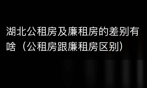 湖北公租房及廉租房的差别有啥（公租房跟廉租房区别）