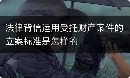 法律背信运用受托财产案件的立案标准是怎样的