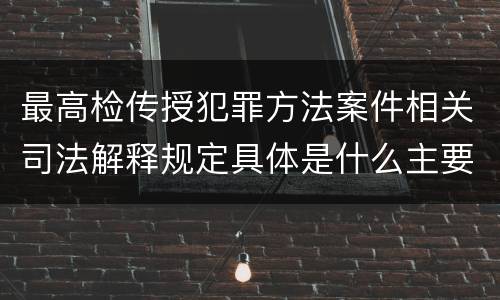 最高检传授犯罪方法案件相关司法解释规定具体是什么主要内容