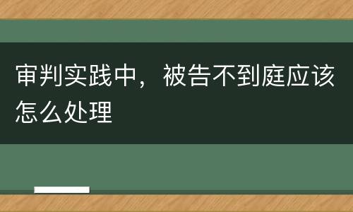 审判实践中，被告不到庭应该怎么处理