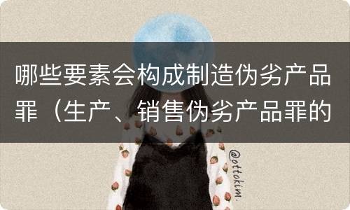 哪些要素会构成制造伪劣产品罪（生产、销售伪劣产品罪的构成要件）