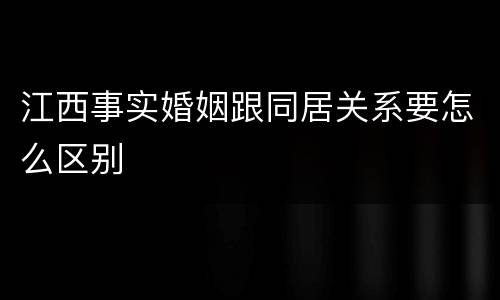 江西事实婚姻跟同居关系要怎么区别