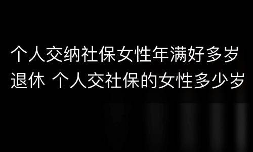 个人交纳社保女性年满好多岁退休 个人交社保的女性多少岁可以退休