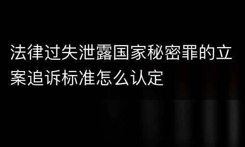 法律过失泄露国家秘密罪的立案追诉标准怎么认定