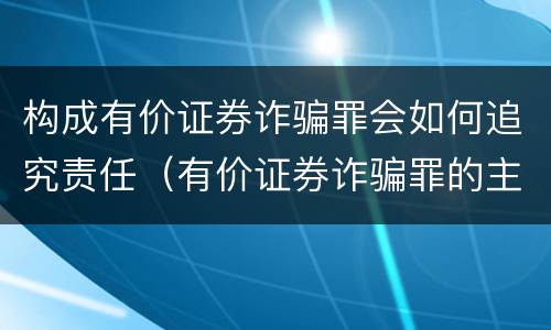 构成有价证券诈骗罪会如何追究责任（有价证券诈骗罪的主体）