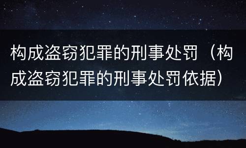构成盗窃犯罪的刑事处罚（构成盗窃犯罪的刑事处罚依据）