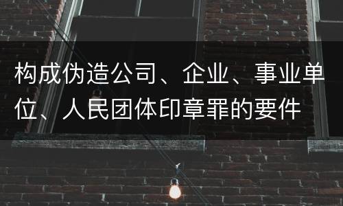 构成伪造公司、企业、事业单位、人民团体印章罪的要件
