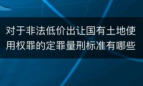 对于非法低价出让国有土地使用权罪的定罪量刑标准有哪些