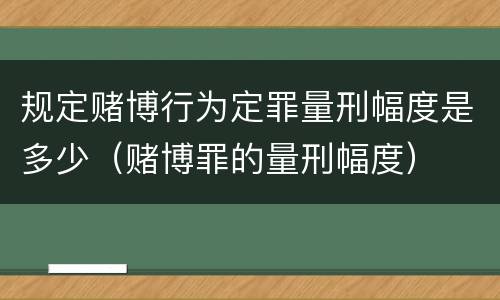 规定赌博行为定罪量刑幅度是多少（赌博罪的量刑幅度）