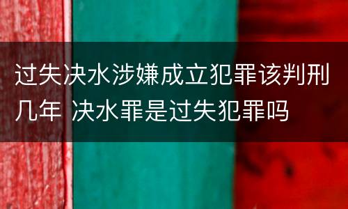 过失决水涉嫌成立犯罪该判刑几年 决水罪是过失犯罪吗
