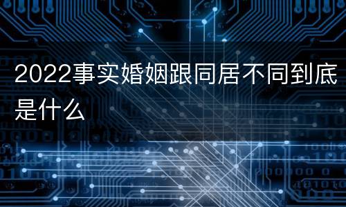 2022事实婚姻跟同居不同到底是什么