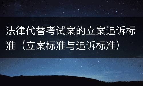 法律代替考试案的立案追诉标准（立案标准与追诉标准）