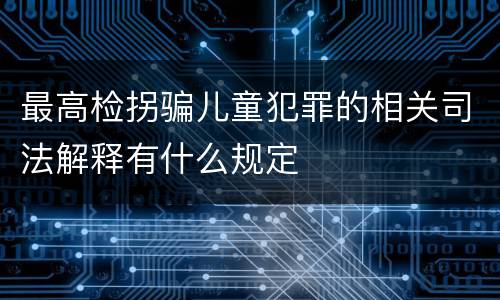 最高检拐骗儿童犯罪的相关司法解释有什么规定