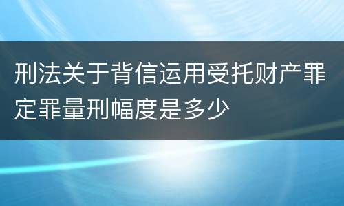 刑法关于背信运用受托财产罪定罪量刑幅度是多少