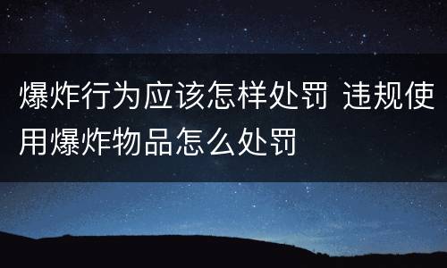 爆炸行为应该怎样处罚 违规使用爆炸物品怎么处罚
