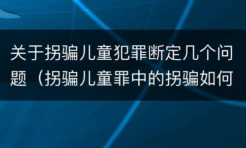 关于拐骗儿童犯罪断定几个问题（拐骗儿童罪中的拐骗如何认定）