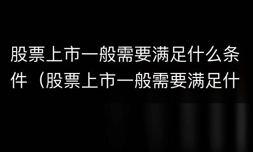 股票上市一般需要满足什么条件（股票上市一般需要满足什么条件呢）