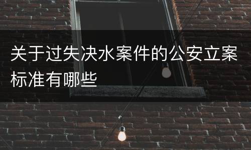 关于过失决水案件的公安立案标准有哪些