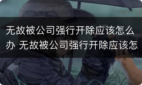 无故被公司强行开除应该怎么办 无故被公司强行开除应该怎么办理