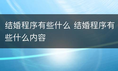 结婚程序有些什么 结婚程序有些什么内容