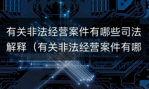 有关非法经营案件有哪些司法解释（有关非法经营案件有哪些司法解释）