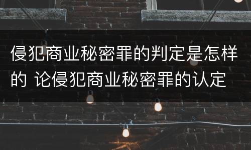 侵犯商业秘密罪的判定是怎样的 论侵犯商业秘密罪的认定