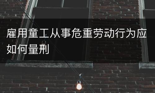 雇用童工从事危重劳动行为应如何量刑