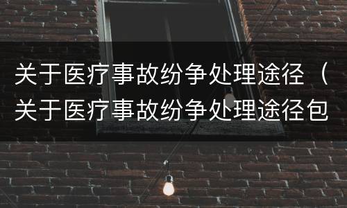 关于医疗事故纷争处理途径（关于医疗事故纷争处理途径包括）
