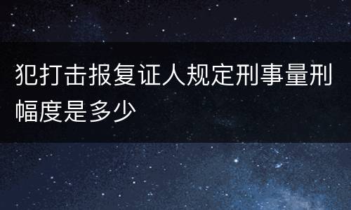 犯打击报复证人规定刑事量刑幅度是多少