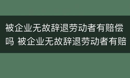被企业无故辞退劳动者有赔偿吗 被企业无故辞退劳动者有赔偿吗怎么办