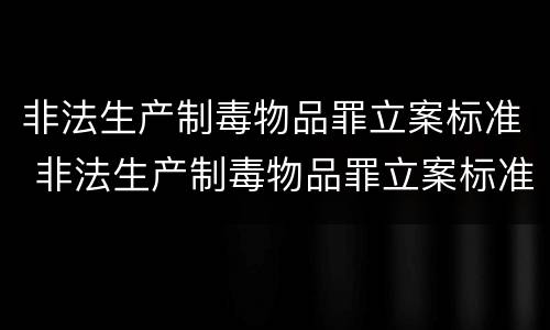 非法生产制毒物品罪立案标准 非法生产制毒物品罪立案标准是多少