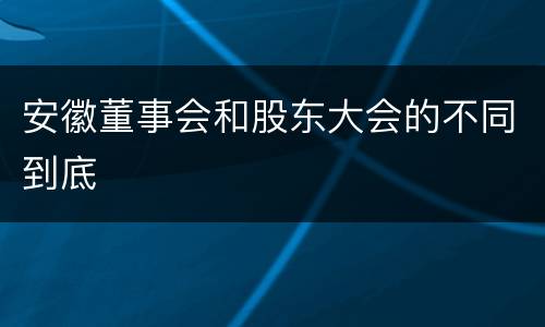 安徽董事会和股东大会的不同到底