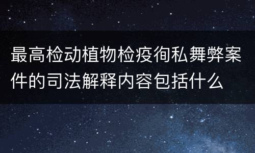 最高检动植物检疫徇私舞弊案件的司法解释内容包括什么