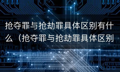 抢夺罪与抢劫罪具体区别有什么（抢夺罪与抢劫罪具体区别有什么不同）