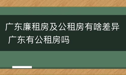 广东廉租房及公租房有啥差异 广东有公租房吗