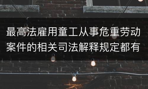 最高法雇用童工从事危重劳动案件的相关司法解释规定都有哪些