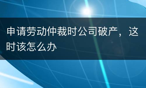 申请劳动仲裁时公司破产，这时该怎么办