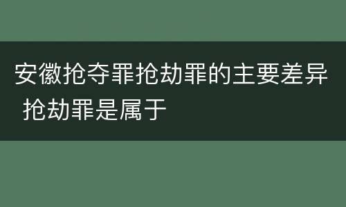 安徽抢夺罪抢劫罪的主要差异 抢劫罪是属于
