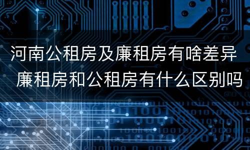河南公租房及廉租房有啥差异 廉租房和公租房有什么区别吗