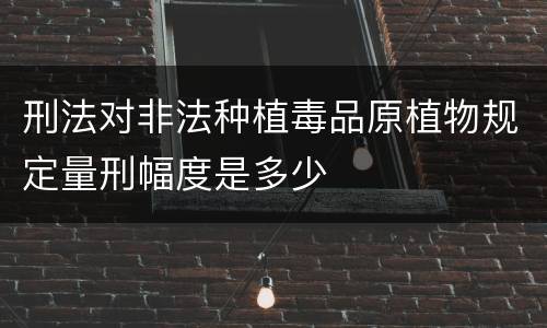 刑法对非法种植毒品原植物规定量刑幅度是多少